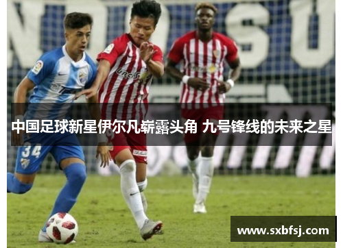 中国足球新星伊尔凡崭露头角 九号锋线的未来之星
