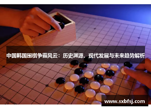 中国韩国围棋争霸风云：历史渊源、现代发展与未来趋势解析