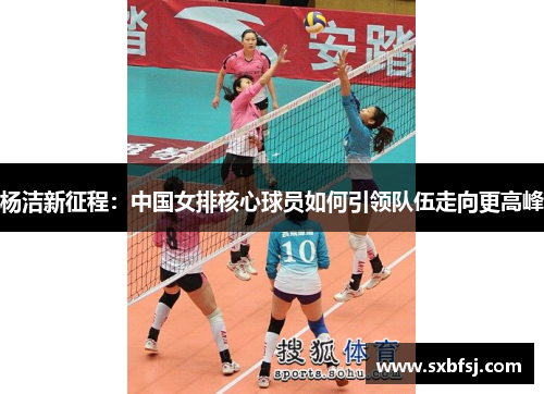 杨洁新征程：中国女排核心球员如何引领队伍走向更高峰