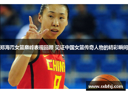 郑海霞女篮巅峰表现回顾 见证中国女篮传奇人物的精彩瞬间