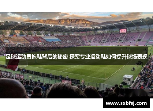 足球运动员拖鞋背后的秘密 探索专业运动鞋如何提升球场表现