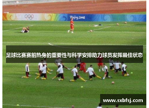 足球比赛赛前热身的重要性与科学安排助力球员发挥最佳状态
